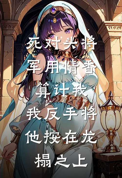 死对头将军用情香算计我，我反手将他按在龙榻之上